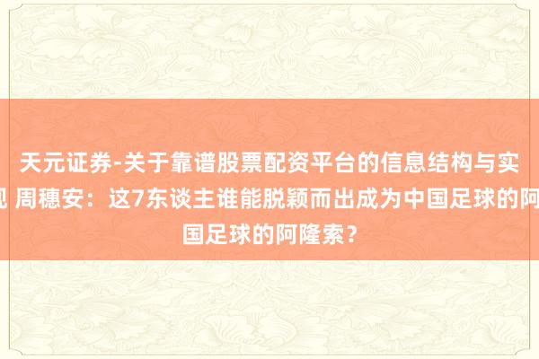 天元证券-关于靠谱股票配资平台的信息结构与实盘表现 周穗安：这7东谈主谁能脱颖而出成为中国足球的阿隆索？