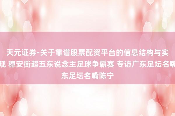 天元证券-关于靠谱股票配资平台的信息结构与实盘表现 穗安街超五东说念主足球争霸赛 专访广东足坛名嘴陈宁