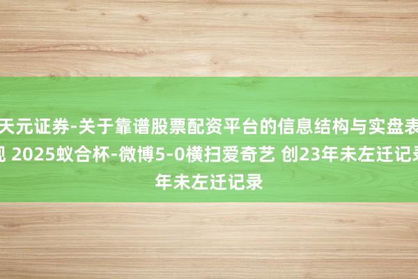 天元证券-关于靠谱股票配资平台的信息结构与实盘表现 2025蚁合杯-微博5-0横扫爱奇艺 创23年未左迁记录