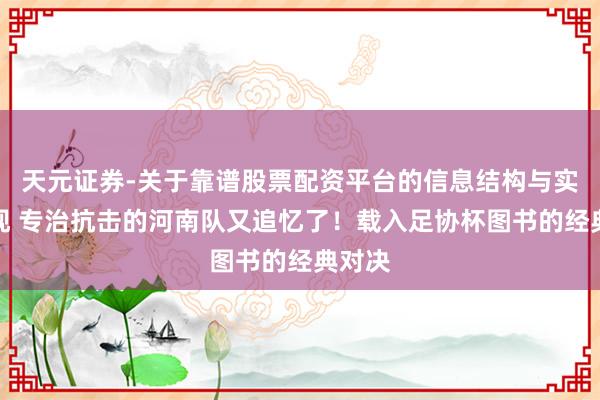 天元证券-关于靠谱股票配资平台的信息结构与实盘表现 专治抗击的河南队又追忆了！载入足协杯图书的经典对决