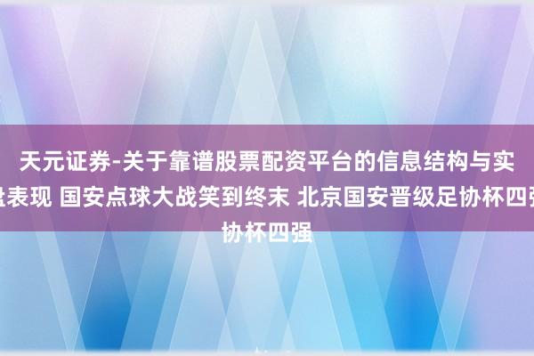 天元证券-关于靠谱股票配资平台的信息结构与实盘表现 国安点球大战笑到终末 北京国安晋级足协杯四强