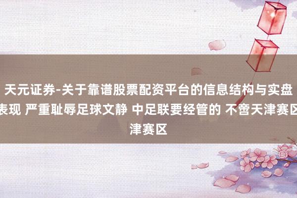 天元证券-关于靠谱股票配资平台的信息结构与实盘表现 严重耻辱足球文静 中足联要经管的 不啻天津赛区