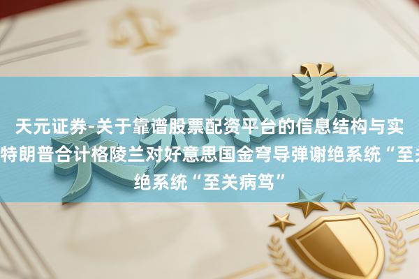 天元证券-关于靠谱股票配资平台的信息结构与实盘表现 特朗普合计格陵兰对好意思国金穹导弹谢绝系统“至关病笃”