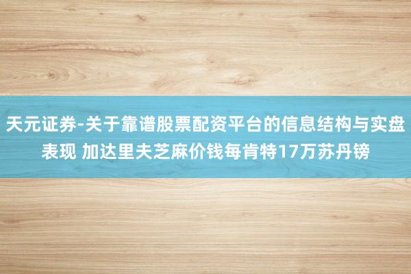 天元证券-关于靠谱股票配资平台的信息结构与实盘表现 加达里夫芝麻价钱每肯特17万苏丹镑