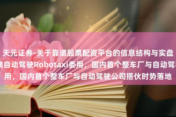天元证券-关于靠谱股票配资平台的信息结构与实盘表现 广汽埃安与滴滴自动驾驶Robotaxi委用，国内首个整车厂与自动驾驶公司搭伙时势落地