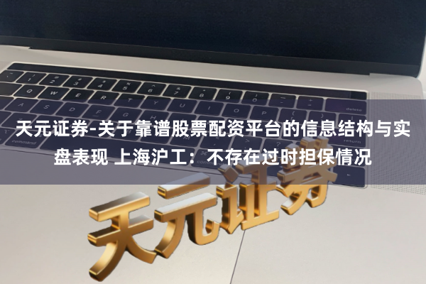 天元证券-关于靠谱股票配资平台的信息结构与实盘表现 上海沪工：不存在过时担保情况