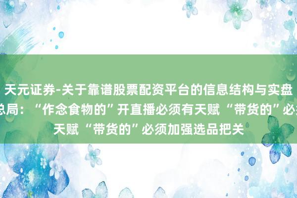 天元证券-关于靠谱股票配资平台的信息结构与实盘表现 市集监管总局：“作念食物的”开直播必须有天赋 “带货的”必须加强选品把关