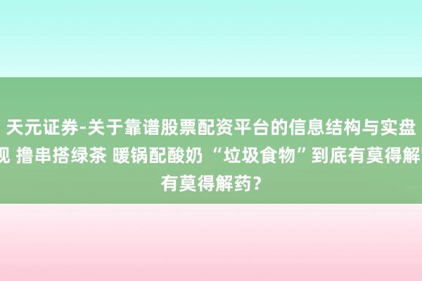 天元证券-关于靠谱股票配资平台的信息结构与实盘表现 撸串搭绿茶 暖锅配酸奶 “垃圾食物”到底有莫得解药？