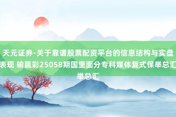 天元证券-关于靠谱股票配资平台的信息结构与实盘表现 输赢彩25058期国里面分专科媒体复式保举总汇