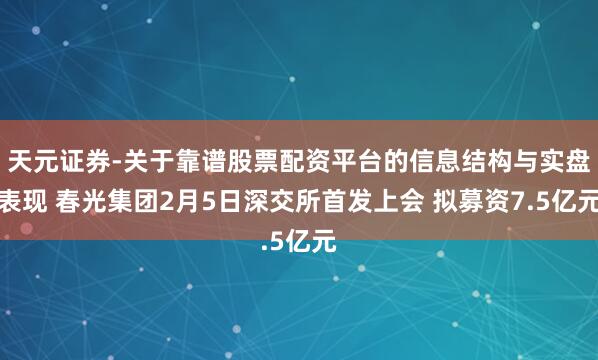 天元证券-关于靠谱股票配资平台的信息结构与实盘表现 春光集团2月5日深交所首发上会 拟募资7.5亿元
