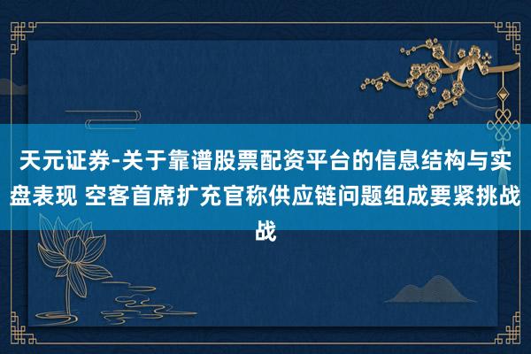 天元证券-关于靠谱股票配资平台的信息结构与实盘表现 空客首席扩充官称供应链问题组成要紧挑战